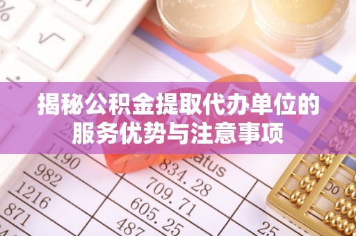 肃宁揭秘公积金提取代办单位的服务优势与注意事项