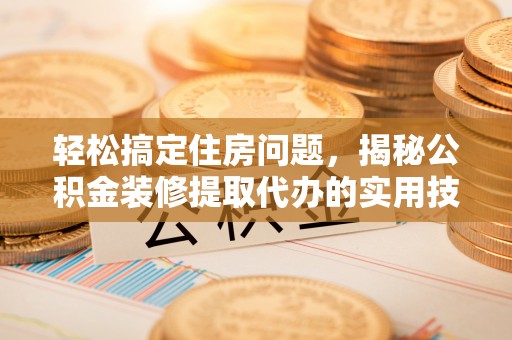 肃宁轻松搞定住房问题，揭秘公积金装修提取代办的实用技巧