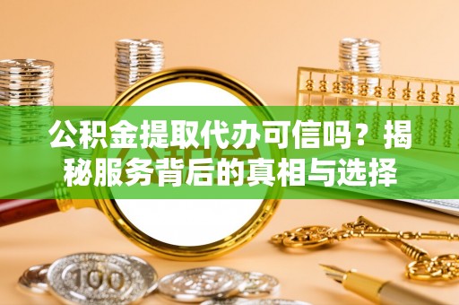 肃宁公积金提取代办可信吗？揭秘服务背后的真相与选择