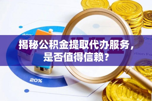 肃宁揭秘公积金提取代办服务，是否值得信赖？