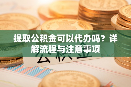 肃宁提取公积金可以代办吗？详解流程与注意事项
