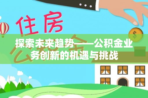 肃宁探索未来趋势——公积金业务创新的机遇与挑战