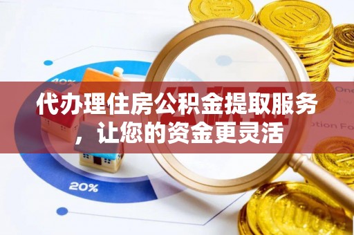 肃宁代办理住房公积金提取服务，让您的资金更灵活