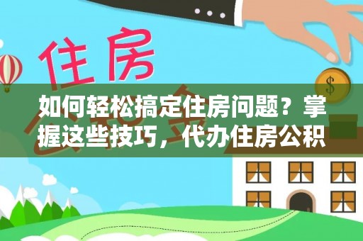 肃宁如何轻松搞定住房问题？掌握这些技巧，代办住房公积金提取不再难