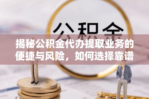 肃宁揭秘公积金代办提取业务的便捷与风险，如何选择靠谱服务？