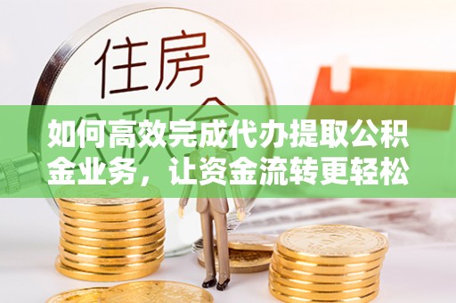 肃宁如何高效完成代办提取公积金业务，让资金流转更轻松