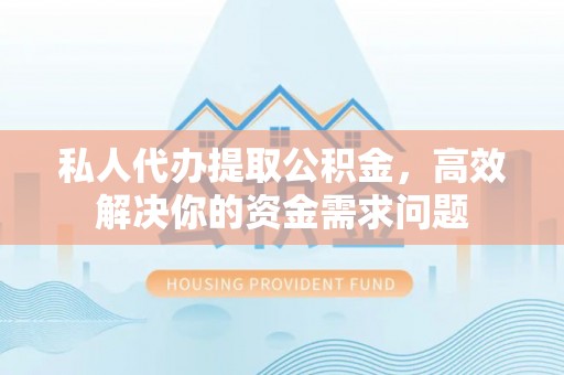肃宁私人代办提取公积金，高效解决你的资金需求问题