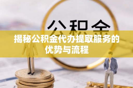肃宁揭秘公积金代办提取服务的优势与流程