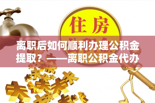 肃宁离职后如何顺利办理公积金提取？——离职公积金代办提取全攻略