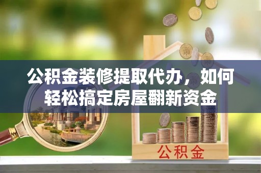肃宁公积金装修提取代办，如何轻松搞定房屋翻新资金