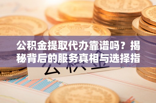 肃宁公积金提取代办靠谱吗？揭秘背后的服务真相与选择指南