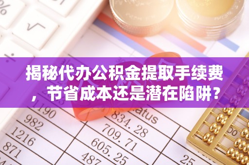 肃宁揭秘代办公积金提取手续费，节省成本还是潜在陷阱？