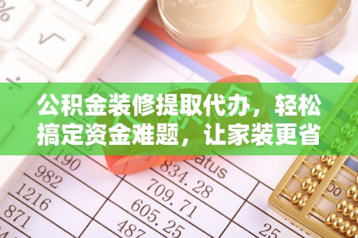 肃宁公积金装修提取代办，轻松搞定资金难题，让家装更省心