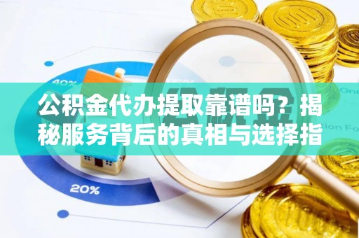 肃宁公积金代办提取靠谱吗？揭秘服务背后的真相与选择指南