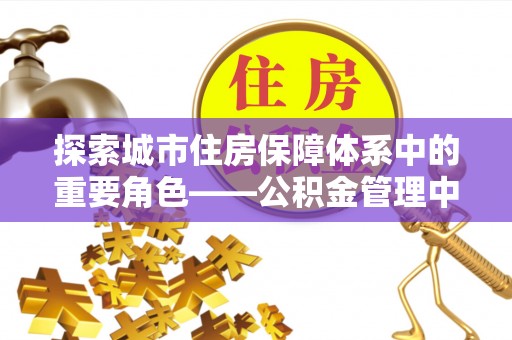 肃宁探索城市住房保障体系中的重要角色——公积金管理中心