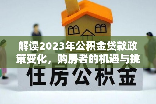 肃宁解读2023年公积金贷款政策变化，购房者的机遇与挑战