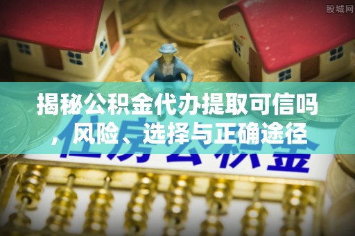 肃宁揭秘公积金代办提取可信吗，风险、选择与正确途径