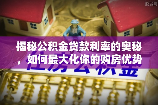 肃宁揭秘公积金贷款利率的奥秘，如何最大化你的购房优势