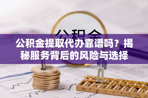 肃宁公积金提取代办靠谱吗？揭秘服务背后的风险与选择