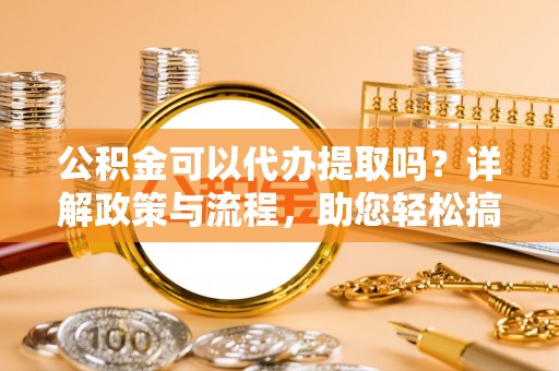 肃宁公积金可以代办提取吗？详解政策与流程，助您轻松搞定！