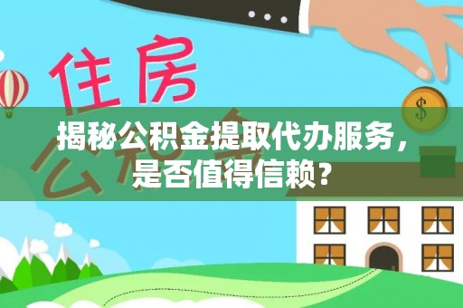 肃宁揭秘公积金提取代办服务，是否值得信赖？