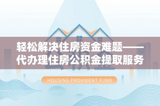 肃宁轻松解决住房资金难题——代办理住房公积金提取服务详解