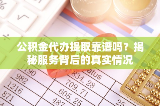 肃宁公积金代办提取靠谱吗？揭秘服务背后的真实情况
