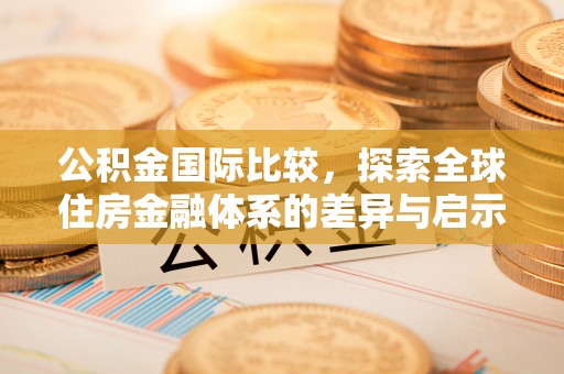 肃宁公积金国际比较，探索全球住房金融体系的差异与启示