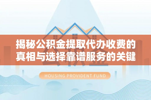 肃宁揭秘公积金提取代办收费的真相与选择靠谱服务的关键