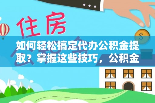 肃宁如何轻松搞定代办公积金提取？掌握这些技巧，公积金到手不是梦！