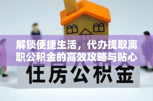 肃宁解锁便捷生活，代办提取离职公积金的高效攻略与贴心建议