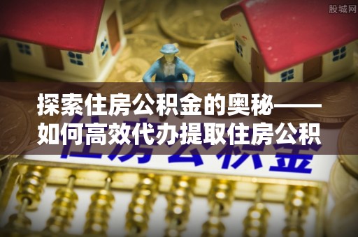 肃宁探索住房公积金的奥秘——如何高效代办提取住房公积金