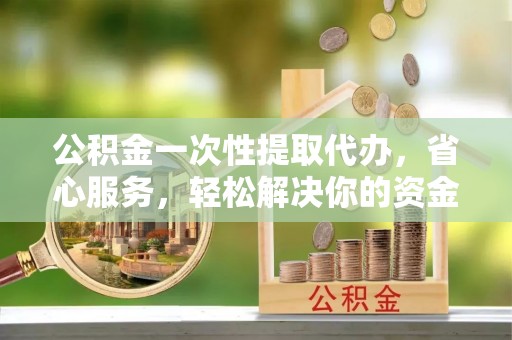 肃宁公积金一次性提取代办，省心服务，轻松解决你的资金需求