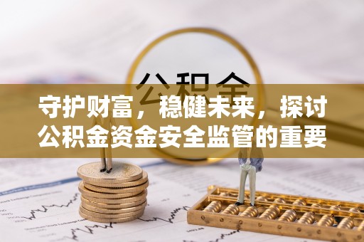 肃宁守护财富，稳健未来，探讨公积金资金安全监管的重要性与实践