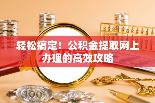 肃宁轻松搞定！公积金提取网上办理的高效攻略