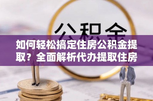 肃宁如何轻松搞定住房公积金提取？全面解析代办提取住房公积金流程