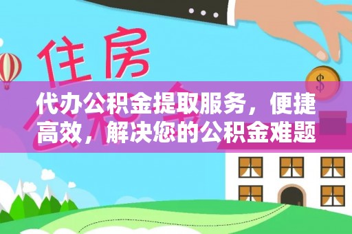 肃宁代办公积金提取服务，便捷高效，解决您的公积金难题