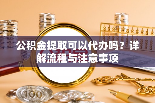 肃宁公积金提取可以代办吗？详解流程与注意事项