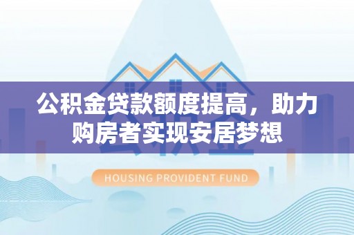 肃宁公积金贷款额度提高，助力购房者实现安居梦想