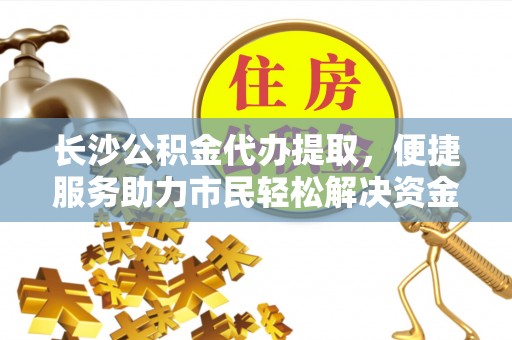 肃宁长沙公积金代办提取，便捷服务助力市民轻松解决资金需求