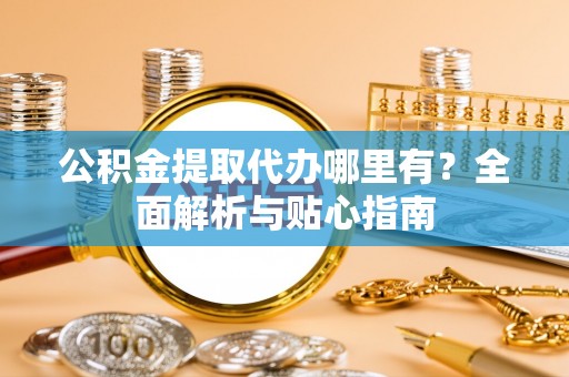 肃宁公积金提取代办哪里有？全面解析与贴心指南