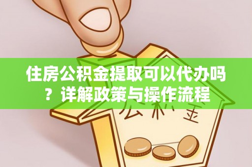 肃宁住房公积金提取可以代办吗？详解政策与操作流程