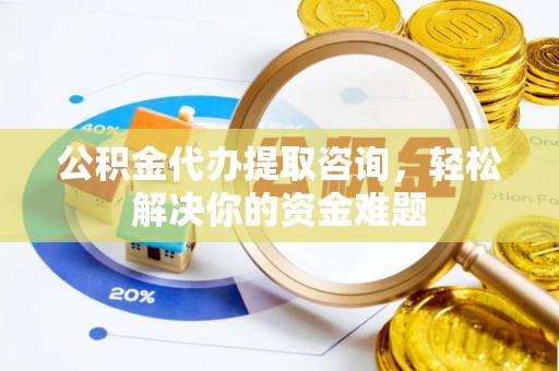 肃宁公积金代办提取咨询，轻松解决你的资金难题