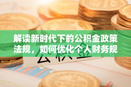 肃宁解读新时代下的公积金政策法规，如何优化个人财务规划
