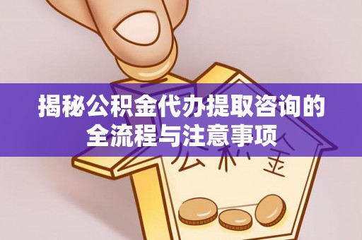 肃宁揭秘公积金代办提取咨询的全流程与注意事项