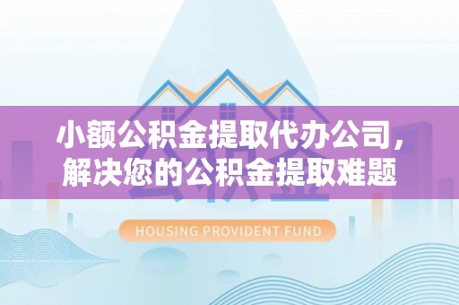 肃宁小额公积金提取代办公司，解决您的公积金提取难题