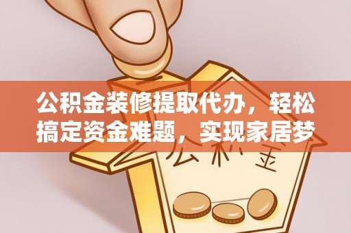 肃宁公积金装修提取代办，轻松搞定资金难题，实现家居梦想