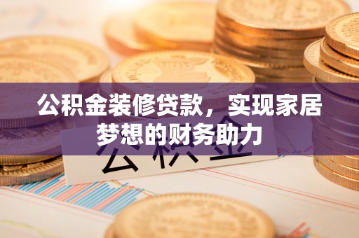 肃宁公积金装修贷款，实现家居梦想的财务助力