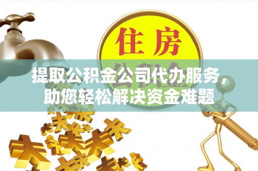 肃宁提取公积金公司代办服务，助您轻松解决资金难题