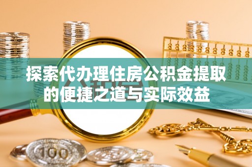 肃宁探索代办理住房公积金提取的便捷之道与实际效益